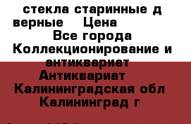 стекла старинные д верные. › Цена ­ 16 000 - Все города Коллекционирование и антиквариат » Антиквариат   . Калининградская обл.,Калининград г.